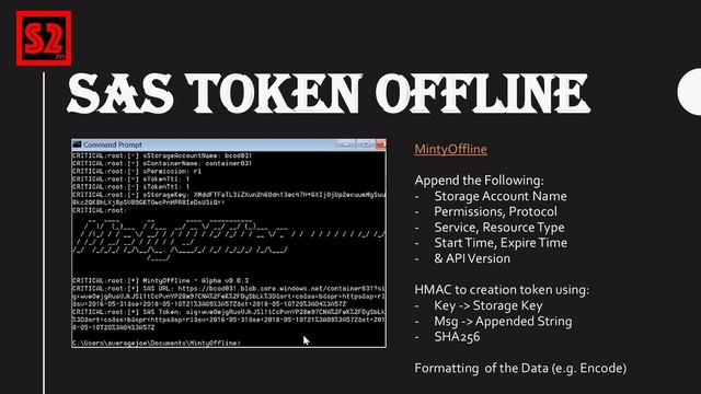 SAS TOKEN OFFLINE
MintyOffline
Append the Following:
- Storage Account Name
- Permissions, Protocol
- Service, Resource Type
- Start Time, Expire Time
- & API Version
HMAC to creation token using:
- Key -> Storage Key
- Msg -> Appended String
- SHA256
Formatting of the Data (e.g. Encode)
