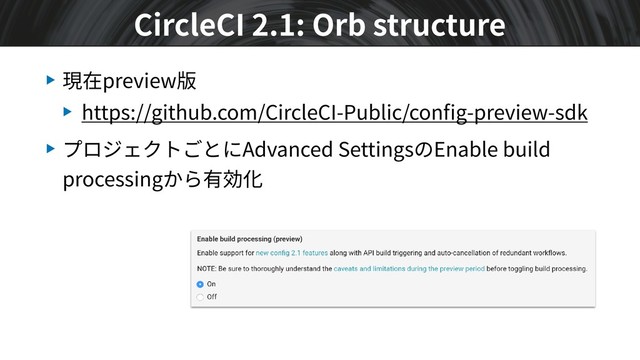 ▶ 現在preview版
▶ https://github.com/CircleCI-Public/conﬁg-preview-sdk
▶ プロジェクトごとにAdvanced SettingsのEnable build
processingから有効化
CircleCI 2.1: Orb structure

