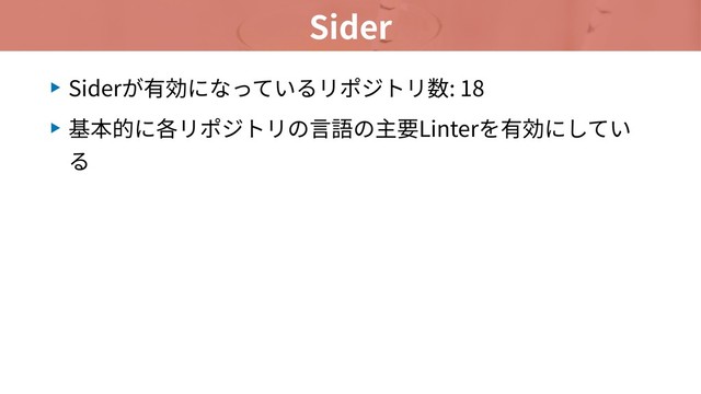 Sider
▶ Siderが有効になっているリポジトリ数: 18
▶ 基本的に各リポジトリの⾔語の主要Linterを有効にしてい
る
