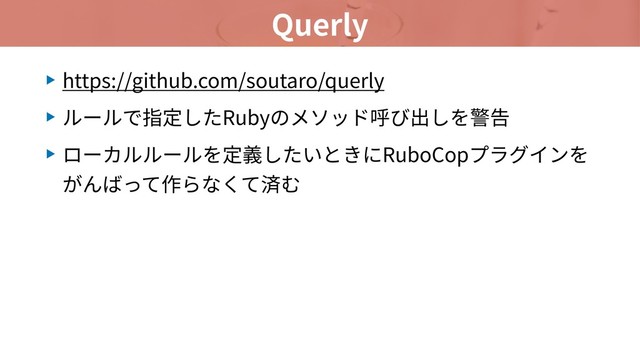 Querly
▶ https://github.com/soutaro/querly
▶ ルールで指定したRubyのメソッド呼び出しを警告
▶ ローカルルールを定義したいときにRuboCopプラグインを
がんばって作らなくて済む
