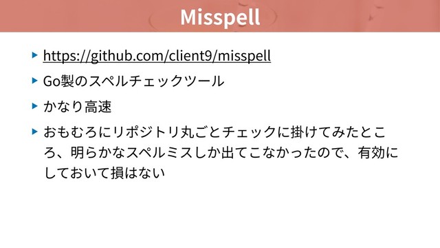 Misspell
▶ https://github.com/client9/misspell
▶ Go製のスペルチェックツール
▶ かなり⾼速
▶ おもむろにリポジトリ丸ごとチェックに掛けてみたとこ
ろ、明らかなスペルミスしか出てこなかったので、有効に
しておいて損はない
