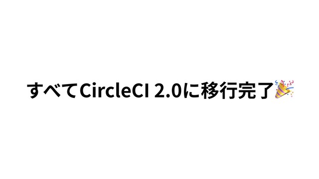 すべてCircleCI 2.0に移⾏完了
