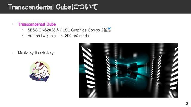Transcendental Cubeについて 
• Transcendental Cube 
‣ SESSIONS2023のGLSL Graphics Compo 2位
🥈 
‣ Run on twigl classic (300 es) mode
 
 
 
• Music by @sadakkey 
3
