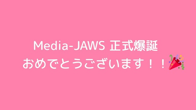 Media-JAWS 正式爆誕
おめでとうございます！！
