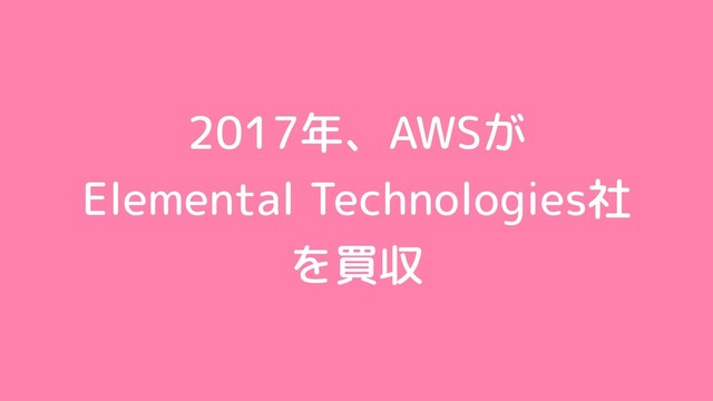 2017年、AWSが
Elemental Technologies社
を買収
