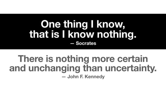 One thing I know, 
that is I know nothing.
— Socrates
— John F. Kennedy
There is nothing more certain
and unchanging than uncertainty.
