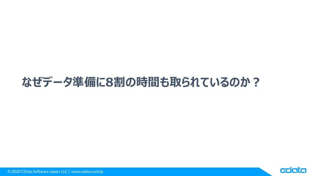 © 2020 CData Software Japan, LLC | www.cdata.com/jp
なぜデータ準備に8割の時間も取られているのか？
