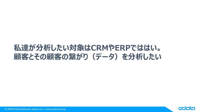 © 2020 CData Software Japan, LLC | www.cdata.com/jp
私達が分析したい対象はCRMやERPでははい。
顧客とその顧客の繋がり（データ）を分析したい
