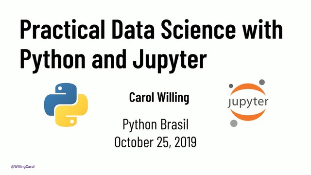 @WillingCarol
Practical Data Science with
Python and Jupyter
Carol Willing
Python Brasil
October 25, 2019

