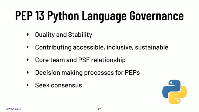 @WillingCarol
PEP 13 Python Language Governance
27
‣ Quality and Stability
‣ Contributing accessible, inclusive, sustainable
‣ Core team and PSF relationship
‣ Decision making processes for PEPs
‣ Seek consensus
