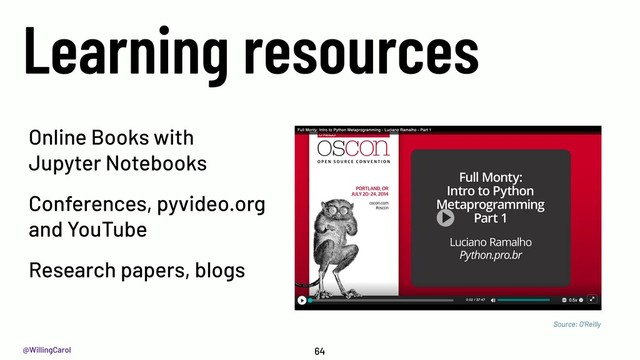 @WillingCarol
Learning resources
64
Online Books with
Jupyter Notebooks
Conferences, pyvideo.org
and YouTube
Research papers, blogs
Source: O'Reilly
