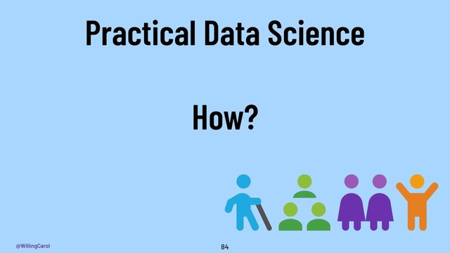 @WillingCarol 84
Practical Data Science
How?

