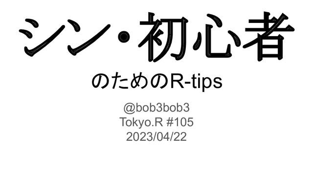 シン・初心者 
のためのR-tips
@bob3bob3
Tokyo.R #105
2023/04/22

