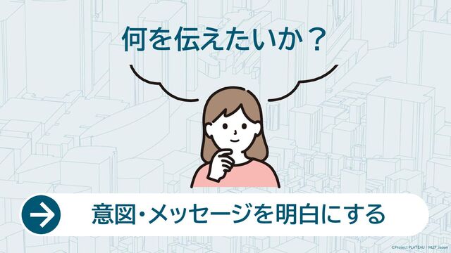 ©Project PLATEAU / MLIT Japan
何を伝えたいか？
　　意図・メッセージを明白にする
