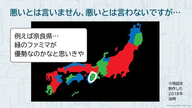 ©Project PLATEAU / MLIT Japan
例えば奈良県…
緑のファミマが
優勢なのかなと思いきや
悪いとは言いません、悪いとは言わないですが…
※地図を
制作した
2018年
当時
