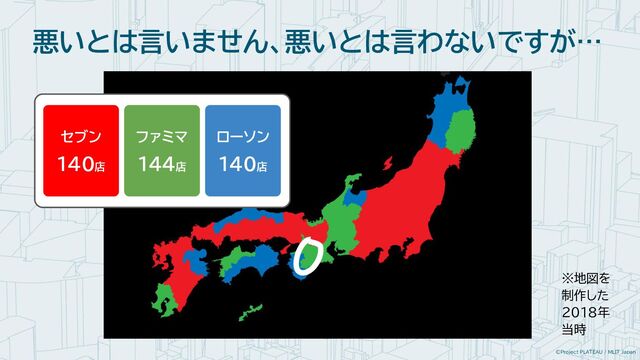 ©Project PLATEAU / MLIT Japan
悪いとは言いません、悪いとは言わないですが…
セブン
140店
ファミマ
144店
ローソン
140店
※地図を
制作した
2018年
当時
