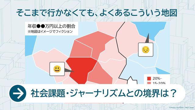 ©Project PLATEAU / MLIT Japan
そこまで行かなくても、よくあるこういう地図
20%-
15-20%
10-15%
5-10%
0-5%
😔
😃
　　 社会課題・ジャーナリズムとの境界は？
年収●●万円以上の割合
※地図はイメージでフィクション
