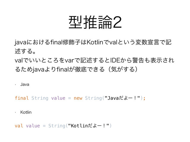 ܕਪ࿦
KBWBʹ͓͚ΔpOBMम০ࢠ͸,PUMJOͰWBMͱ͍͏ม਺એݴͰه
ड़͢Δɻ 
WBMͰ͍͍ͱ͜ΖΛWBSͰهड़͢Δͱ*%&͔Βܯࠂ΋දࣔ͞Ε
ΔͨΊKBWBΑΓpOBM͕పఈͰ͖Δʢؾ͕͢Δʣ
w +BWB
final String value = new String("JavaͩΑʔʂ");
w ,PUMJO
val value = String("KotlinͩΑʔʂ")
