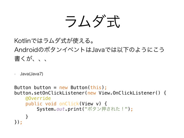 ϥϜμࣜ
,PUMJOͰ͸ϥϜμ͕ࣜ࢖͑Δɻ 
"OESPJEͷϘλϯΠϕϯτ͸+BWBͰ͸ҎԼͷΑ͏ʹ͜͏
ॻ͕͘ɺɺɺ
w +BWB +BWB

Button button = new Button(this); 
button.setOnClickListener(new View.OnClickListener() { 
@Override 
public void onClick(View v) { 
System.out.print("Ϙλϯԡ͞Εͨʂ"); 
} 
});
