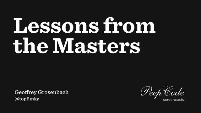 Lessons from
the Masters
Geoﬀrey Grosenbach
@topfunky
