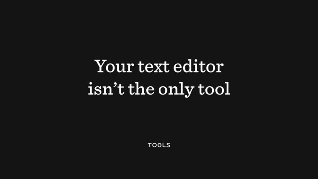 Your text editor
isn’t the only tool
