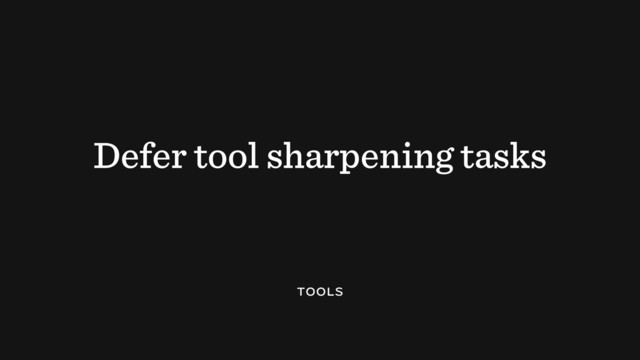 Defer tool sharpening tasks

