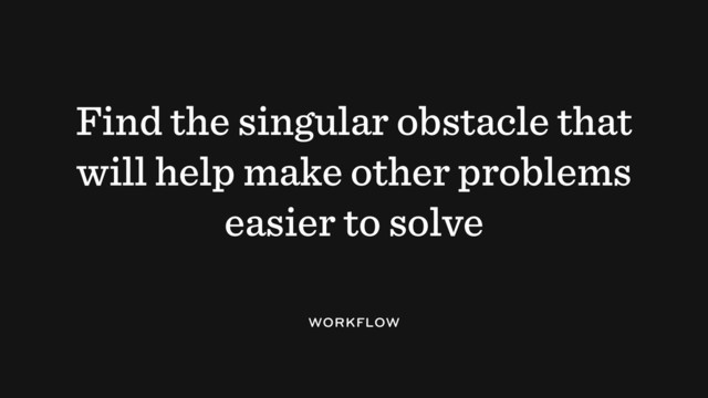 Find the singular obstacle that
will help make other problems
easier to solve
