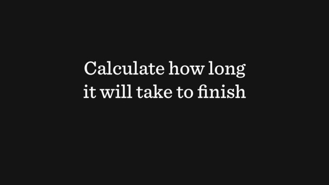 Calculate how long
it will take to ﬁnish
