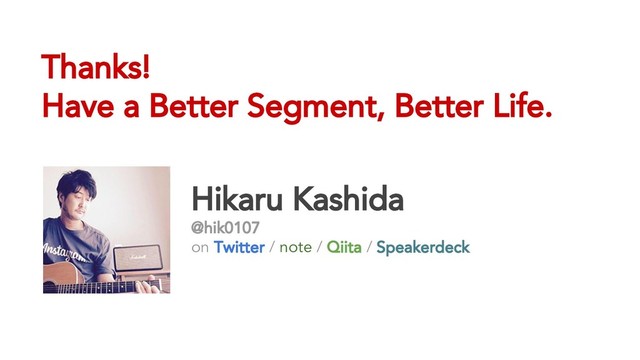 Hikaru Kashida
@hik0107
on Twitter / note / Qiita / Speakerdeck
Thanks!
Have a Better Segment, Better Life.
