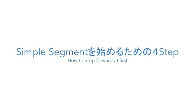 Simple Segmentを始めるための４Step
How to Step forward at first
