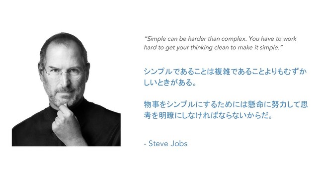 “Simple can be harder than complex. You have to work
hard to get your thinking clean to make it simple.”
シンプルであることは複雑であることよりもむずか
しいときがある。
物事をシンプルにするためには懸命に努力して思
考を明瞭にしなければならないからだ。
- Steve Jobs
