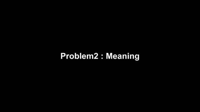 Problem2 : Meaning
