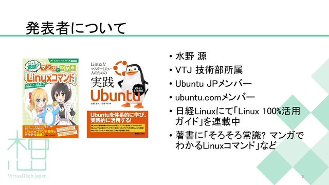 発表者について
• 水野 源
• VTJ 技術部所属
• Ubuntu JPメンバー
• ubuntu.comメンバー
• 日経Linuxにて「Linux 100%活用
ガイド」を連載中
• 著書に「そろそろ常識? マンガで
わかるLinuxコマンド」など
2
