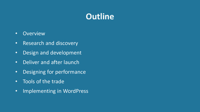Outline
• Overview
• Research and discovery
• Design and development
• Deliver and after launch
• Designing for performance
• Tools of the trade
• Implementing in WordPress
