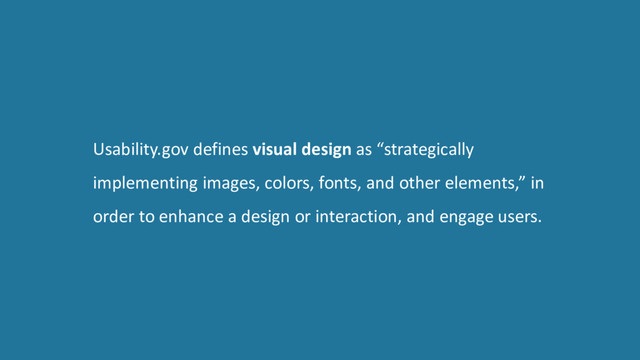Usability.gov defines visual design as “strategically
implementing images, colors, fonts, and other elements,” in
order to enhance a design or interaction, and engage users.
