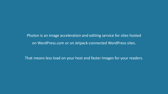 Photon is an image acceleration and editing service for sites hosted
on WordPress.com or on Jetpack-connected WordPress sites.
That means less load on your host and faster images for your readers.
