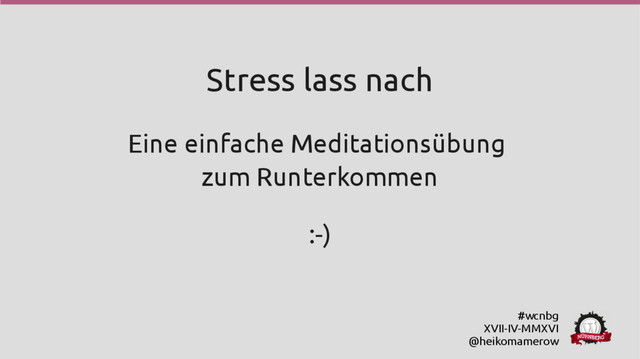 #wcnbg
XVII-IV-MMXVI
@heikomamerow
Stress lass nach
Eine einfache Meditationsübung
zum Runterkommen
:-)
