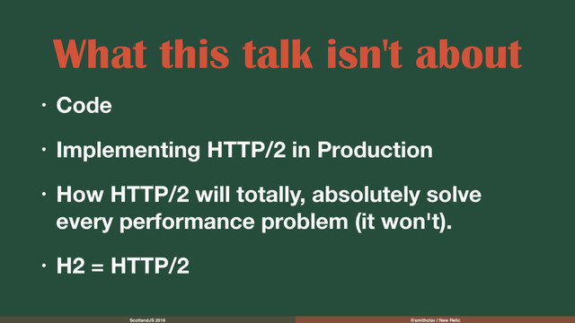 ScotlandJS 2016 @smithclay / New Relic
What this talk isn't about
• Code
• Implementing HTTP/2 in Production
• How HTTP/2 will totally, absolutely solve
every performance problem (it won't).
• H2 = HTTP/2
