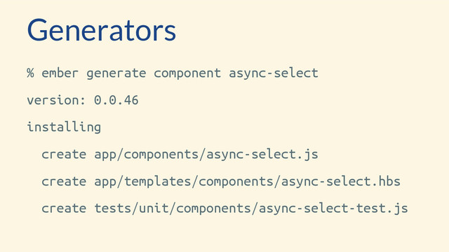 Generators
% ember generate component async-select
version: 0.0.46
installing
create app/components/async-select.js
create app/templates/components/async-select.hbs
create tests/unit/components/async-select-test.js
