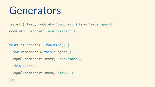 Generators
import { test, moduleForComponent } from 'ember-qunit';
moduleForComponent('async-select');
test('it renders', function() {
var component = this.subject();
equal(component.state, 'preRender');
this.append();
equal(component.state, 'inDOM');
});
