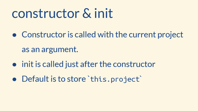 constructor & init
● Constructor is called with the current project
as an argument.
● init is called just after the constructor
● Default is to store `this.project`
