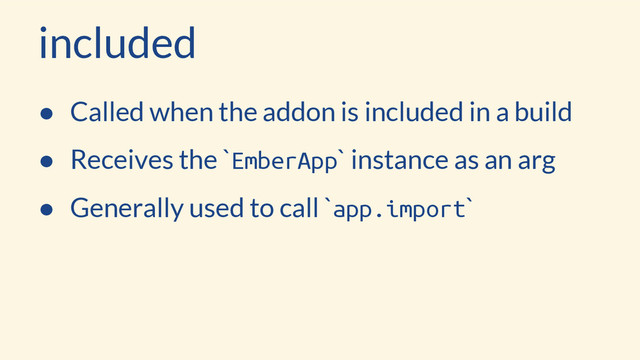 included
● Called when the addon is included in a build
● Receives the `EmberApp` instance as an arg
● Generally used to call `app.import`
