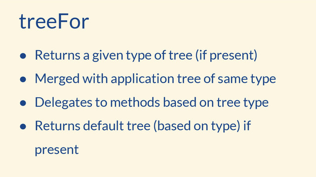 ● Returns a given type of tree (if present)
● Merged with application tree of same type
● Delegates to methods based on tree type
● Returns default tree (based on type) if
present
treeFor
