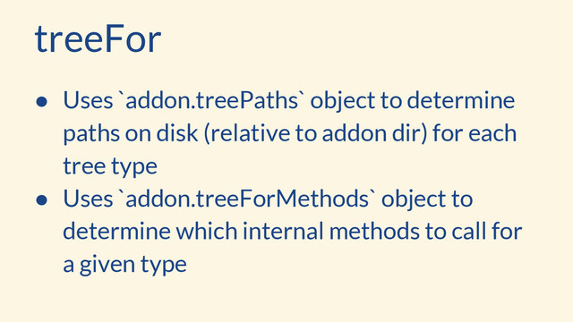 treeFor
● Uses `addon.treePaths` object to determine
paths on disk (relative to addon dir) for each
tree type
● Uses `addon.treeForMethods` object to
determine which internal methods to call for
a given type
