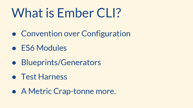 What is Ember CLI?
● Convention over Configuration
● ES6 Modules
● Blueprints/Generators
● Test Harness
● A Metric Crap-tonne more.
