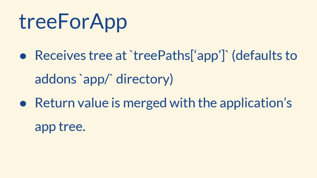 treeForApp
● Receives tree at `treePaths[‘app’]` (defaults to
addons `app/` directory)
● Return value is merged with the application’s
app tree.
