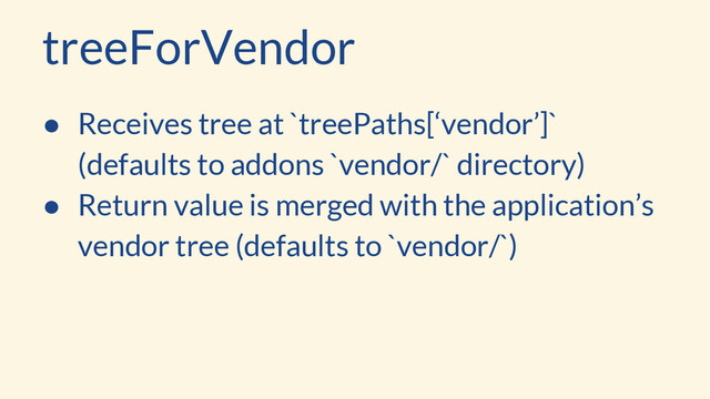 treeForVendor
● Receives tree at `treePaths[‘vendor’]`
(defaults to addons `vendor/` directory)
● Return value is merged with the application’s
vendor tree (defaults to `vendor/`)
