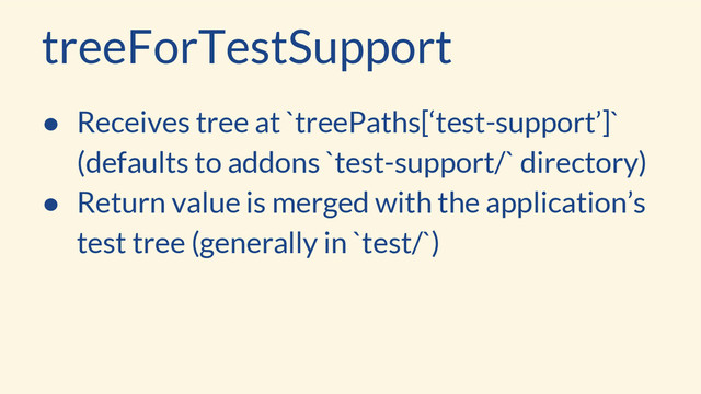 treeForTestSupport
● Receives tree at `treePaths[‘test-support’]`
(defaults to addons `test-support/` directory)
● Return value is merged with the application’s
test tree (generally in `test/`)
