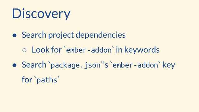 Discovery
● Search project dependencies
○ Look for `ember-addon` in keywords
● Search `package.json`’s `ember-addon` key
for `paths`
