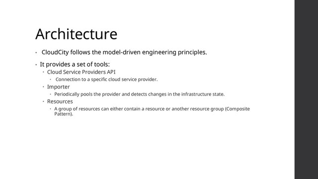 Architecture
• CloudCity follows the model-driven engineering principles.
• It provides a set of tools:
 Cloud Service Providers API
 Connection to a specific cloud service provider.
 Importer
 Periodically pools the provider and detects changes in the infrastructure state.
 Resources
 A group of resources can either contain a resource or another resource group (Composite
Pattern).
